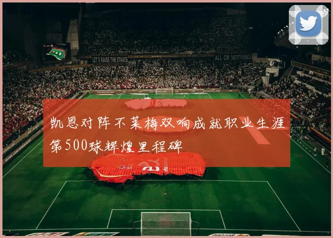 凯恩对阵不莱梅双响成就职业生涯第500球辉煌里程碑