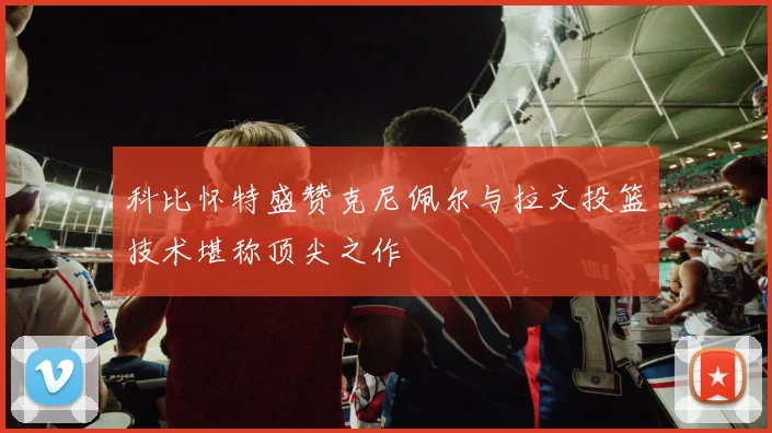 科比怀特盛赞克尼佩尔与拉文投篮技术堪称顶尖之作